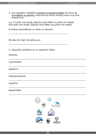 Εκπαιδευτήρια ΓΕΩΡΓΙΟΥ ΖΩΗ E΄ Δημοτικού
66
4. Στις παρακάτω περιόδους κυκλώνω τα οριστικά άρθρα και έπειτα τα
αντικαθιστώ με αόριστα, κάνοντας και όποιες αλλαγές κρίνω πως είναι
απαραίτητες:
π.χ. Το παιδί, ενώ έπαιζε, δέχτηκε κατά λάθος τη μπάλα στο κεφάλι.
Ένα παιδί, ενώ έπαιζε, δέχτηκε κατά λάθος μια μπάλα στο κεφάλι.
Ο σκύλος προσπαθούσε να πιάσει το κόκκαλο.
________________________________________________
Θα πάω στο πάρτι της φίλης μου.
________________________________________________
5. Σχηματίζω προτάσεις με τις παρακάτω λέξεις:
σύσταση:
_______________________________________________________________
υγειονομικός:
_______________________________________________________________
ομόφωνα:
_______________________________________________________________
παρευρισκόμενος:
_______________________________________________________________
παραλύω:
_______________________________________________________________
θερμοπληξία:
_______________________________________________________________
 