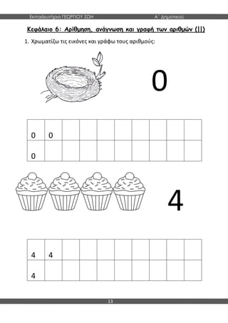 Εκπαιδευτήρια ΓΕΩΡΓΙΟΥ ΖΩΗ Α΄ Δημοτικού
13
Κεφάλαιο 6: Αρίθμηση, ανάγνωση και γραφή των αριθμών (||)
1. Χρωματίζω τις εικόνες και γράφω τους αριθμούς:
0
0 0
0
4
4 4
4
 
