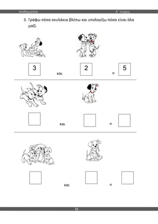 Μαθηματικά Α΄ τεύχος
16
3. Γράφω πόσα σκυλάκια βλέπω και υπολογίζω πόσα είναι όλα
μαζί.
και =
και =
και =
3 2 5
 