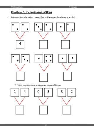 Μαθηματικά Α΄ τεύχος
18
Κεφάλαιο 8: Επαναληπτικό μάθημα
1. Βρίσκω πόσες είναι όλες οι κουκίδες μαζί και συμπληρώνω τον αριθμό.
2. Τώρα συμπληρώνω στο κουτάκι το αποτέλεσμα:
4
1 4 0 3 3 2
 