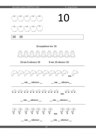 Εκπαιδευτήρια ΓΕΩΡΓΙΟΥ ΖΩΗ Α΄ Δημοτικού
27
10
Ζευγαράκια του 10
10 και 0 κάνουν 10 0 και 10 κάνουν 10
και
__ και __ κάνουν __ __ και __ κάνουν__
και
__ και __ κάνουν __ __ και __ κάνουν __
και
__ και __ κάνουν __ __ και __ κάνουν __
10 10
 