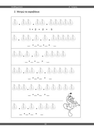 Μαθηματικά Α΄ τεύχος
32
2. Μετρώ τα καραβάκια:
+ + =
1 + 2 + 2 = 5
+ + + =
__ + __ + __ + __ = __
+ + =
__ + __ + __ = __
+ + =
__ + __ + __ = __
+ + =
__ + __ + __ = __
+ + =
__ + __ + __ = __
 
