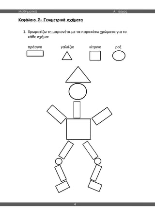 Μαθηματικά Α΄ τεύχος
4
Κεφάλαιο 2: Γεωμετρικά σχήματα
1. Χρωματίζω τη μαριονέτα με τα παρακάτω χρώματα για το
κάθε σχήμα:
πράσινο γαλάζιο κίτρινο ροζ
 