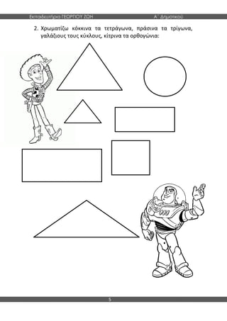 Εκπαιδευτήρια ΓΕΩΡΓΙΟΥ ΖΩΗ Α΄ Δημοτικού
5
2. Χρωματίζω κόκκινα τα τετράγωνα, πράσινα τα τρίγωνα,
γαλάζιους τους κύκλους, κίτρινα τα ορθογώνια:
 
