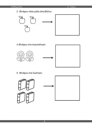 Μαθηματικά Α΄ τεύχος
8
2. Φτιάχνω τόσα μήλα όσα βλέπω:
3.Φτιάχνω ένα περισσότερο:
4. Φτιάχνω ένα λιγότερο:
 