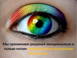 Мы принимаем решения эмоционально и
только потом находим этому логические
объяснения.
 