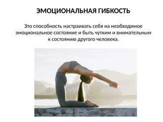 ЭМОЦИОНАЛЬНАЯ ГИБКОСТЬ
Это способность настраивать себя на необходимое
эмоциональное состояние и быть чутким и внимательным
к состоянию другого человека.
 