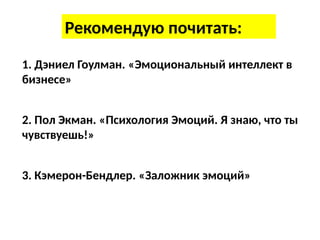 Рекомендую почитать:
1. Дэниел Гоулман. «Эмоциональный интеллект в
бизнесе»
2. Пол Экман. «Психология Эмоций. Я знаю, что ты
чувствуешь!»
3. Кэмерон-Бендлер. «Заложник эмоций»
 