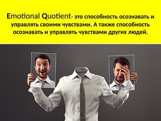 Emotional Quotient- это способность осознавать и
управлять своими чувствами. А также способность
осознавать и управлять чувствами других людей.
 
