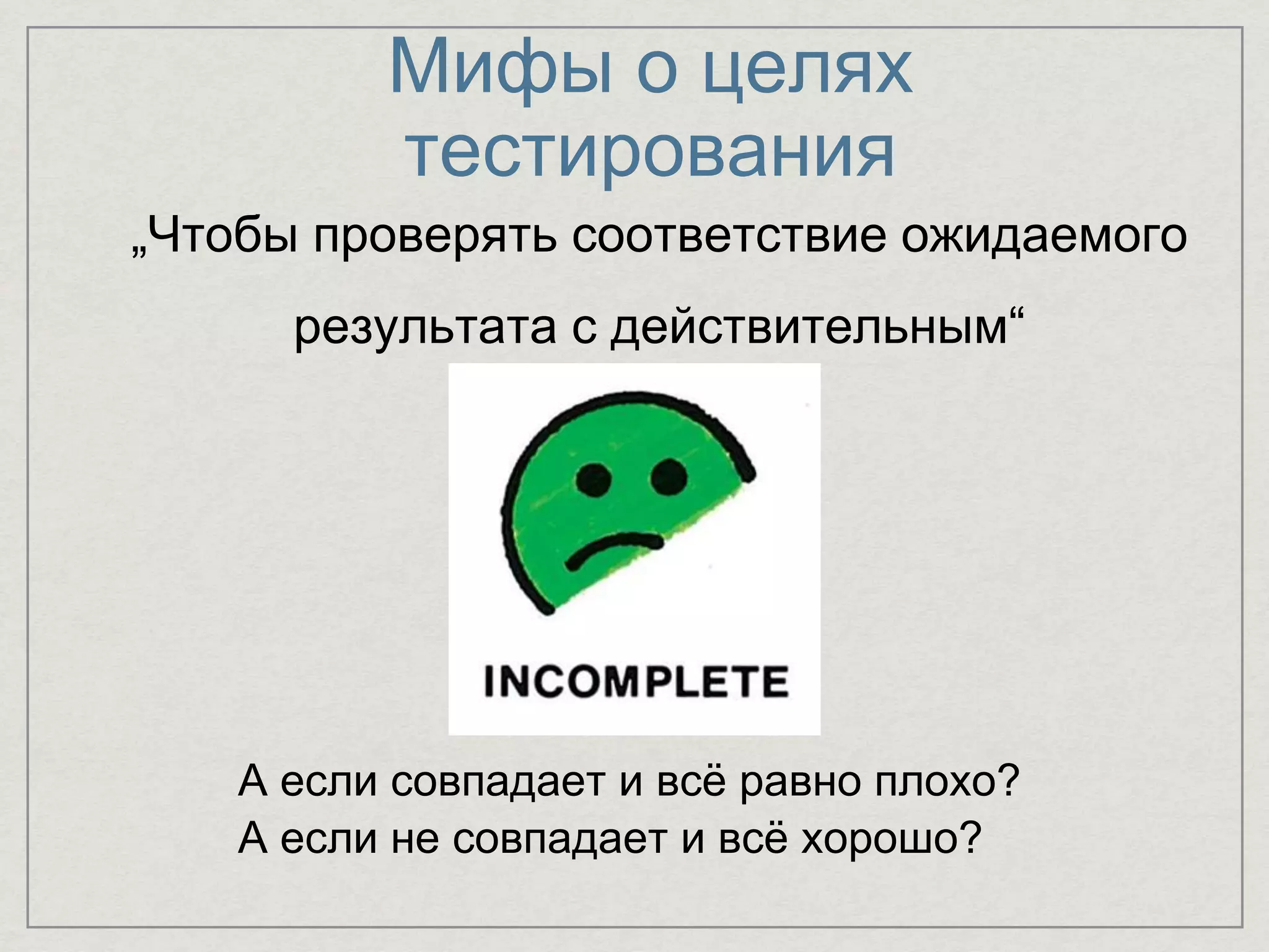 Мифы о целях
тестирования
„Чтобы проверять соответствие ожидаемого
результата с действительным“
А если совпадает и всё равно плохо?
А если не совпадает и всё хорошо?
 