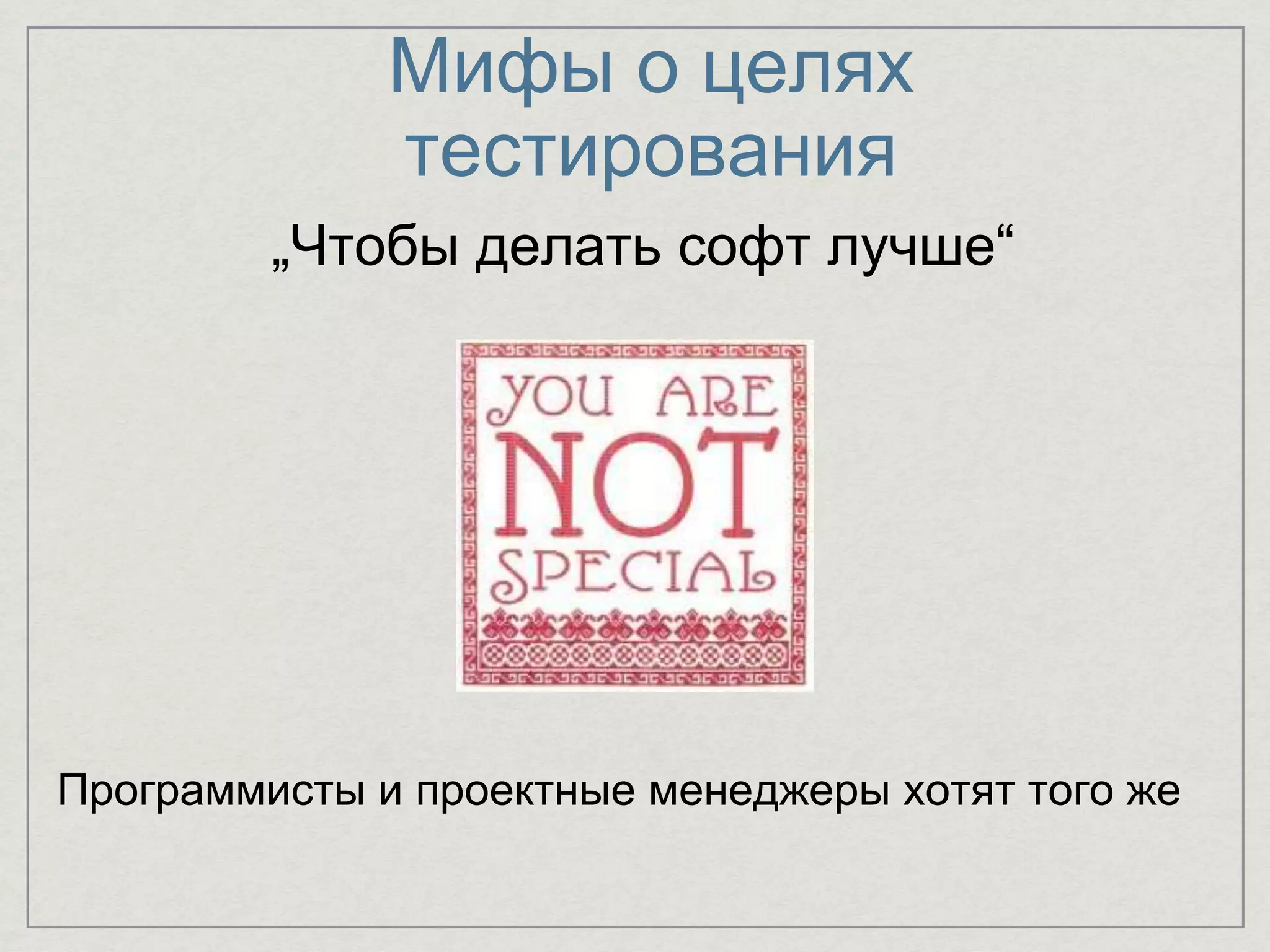 Мифы о целях
тестирования
„Чтобы делать софт лучше“
Программисты и проектные менеджеры хотят того же
 