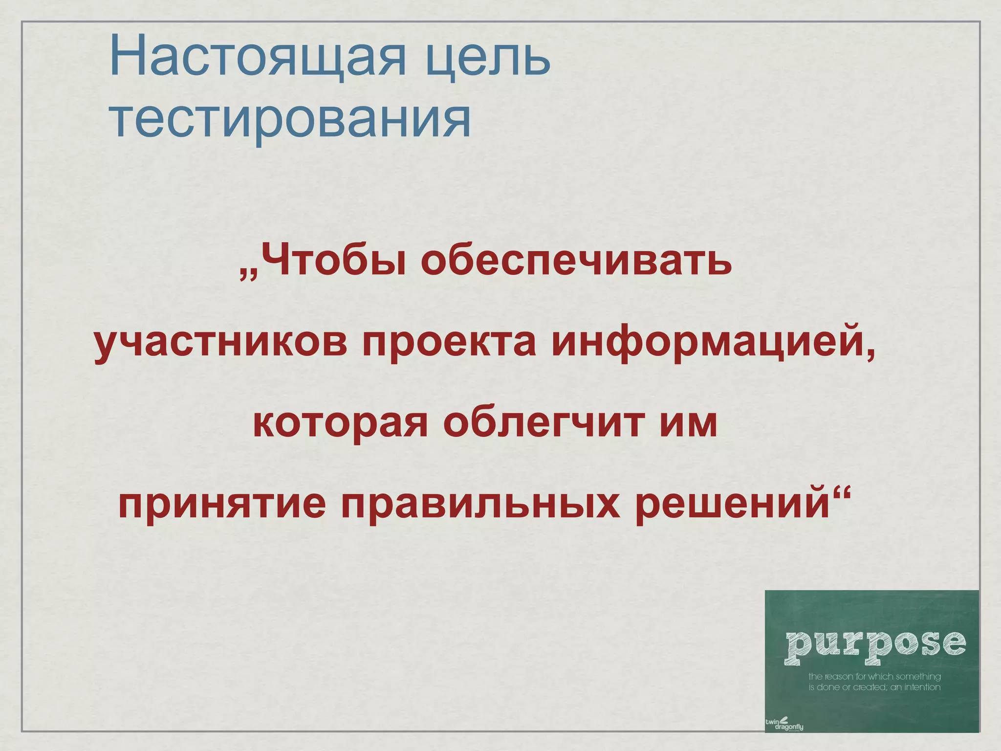 „Чтобы обеспечивать
участников проекта информацией,
которая облегчит им
принятие правильных решений“
Настоящая цель
тестирования
 