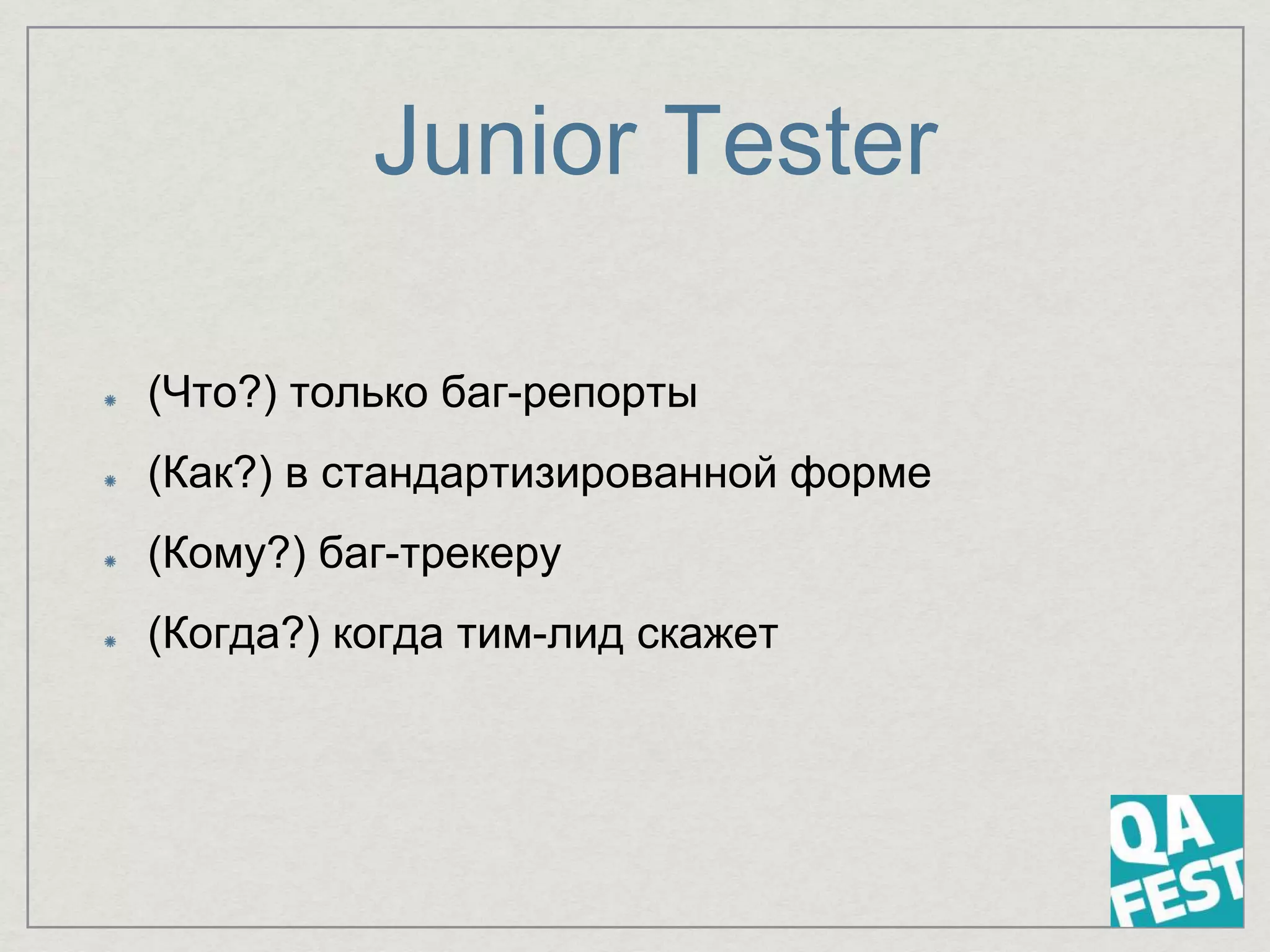Junior Tester
(Что?) только баг-репорты
(Как?) в стандартизированной форме
(Кому?) баг-трекеру
(Когда?) когда тим-лид скажет
 