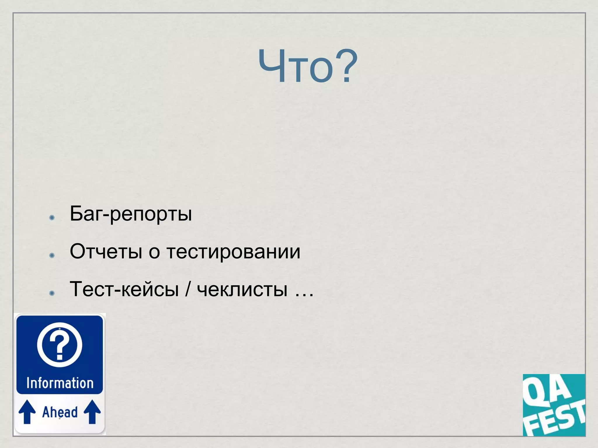 Что?
Баг-репорты
Отчеты о тестировании
Тест-кейсы / чеклисты …
 