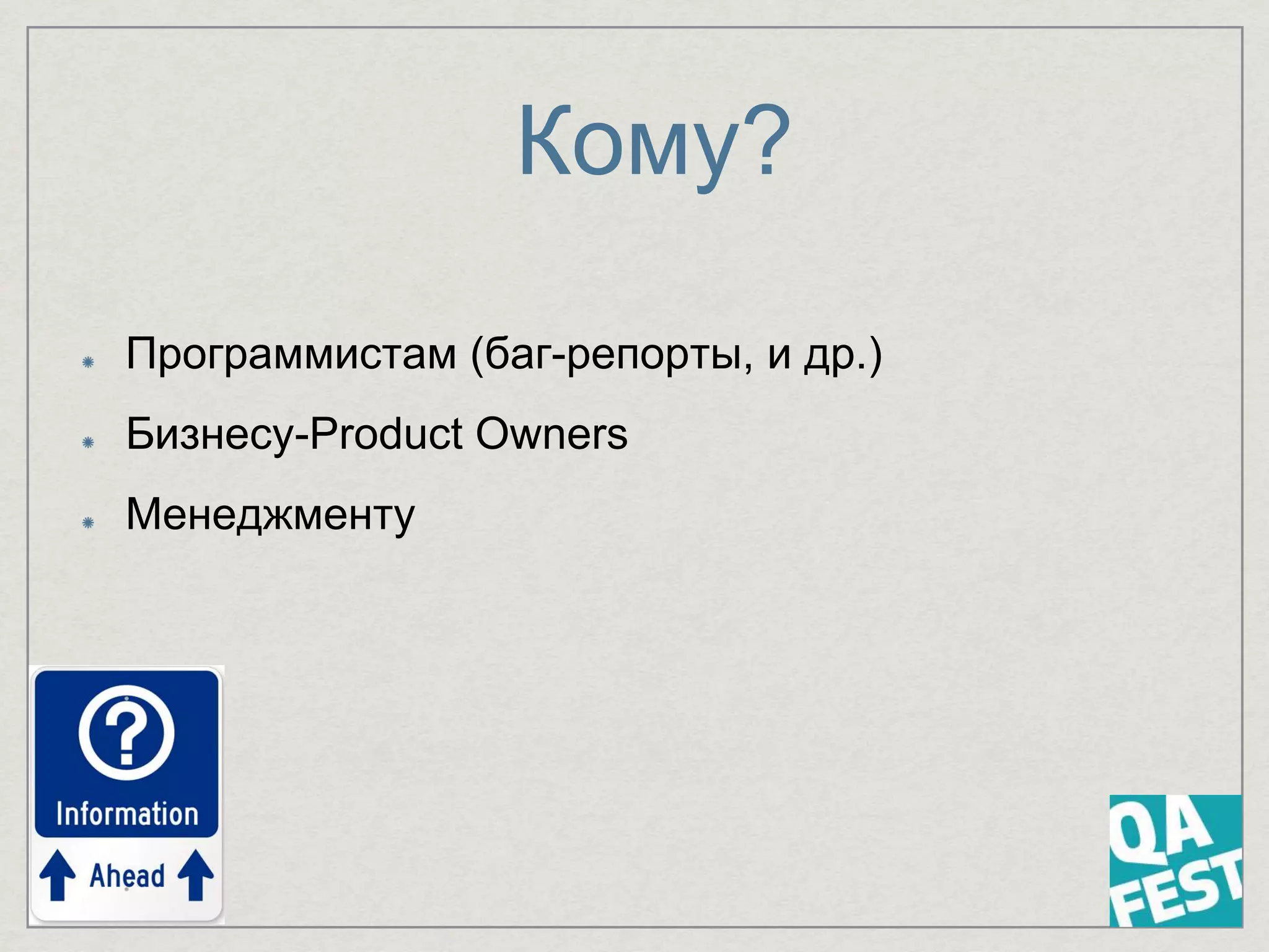 Кому?
Программистам (баг-репорты, и др.)
Бизнесу-Product Owners
Менеджменту
 