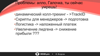 •динамический колл-трекинг - >TrackID
•Скрипты для менеджеров -> подготовка
•Логистика -> наложенный платеж
•Увеличение лидгена -> снижение
прибыли ???
Проблемы: алло, Галочка, ты сейчас
умрешь!
 