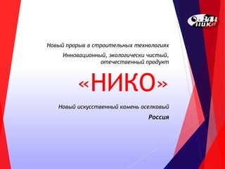 «НИКО»
Новый прорыв в строительных технологиях
Инновационный, экологически чистый,
отечественный продукт
Новый искусственный камень оселковый
Россия
 