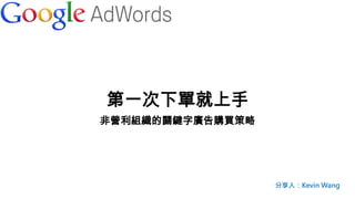第一次下單就上手
非營利組織的關鍵字廣告購買策略
分享人：Kevin Wang
 