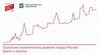 Социально-экономическое развитие города Москвы:
факты и прогноз
 