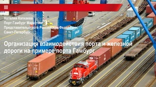 Организация взаимодействия порта и железной
дороги на примере порта Гамбург
Наталия Капкаева
Порт Гамбург Маркетинг
Представительство в Российской Федерации,
Санкт-Петербург
 