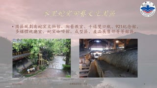 水里蛇窯陶藝文化園區
• 園區規劃有蛇窯文物館、陶藝教室、千禧雙口瓶、921紀念館、
多媒體視廳室、蛇窯咖啡館、成型區、產品展售部等等館區。
10/11/2016 铭傳海清烘焙一年级 4
 