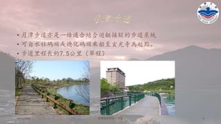 月潭步道
• 月潭步道亦是一條適合結合遊艇接駁的步道系統
• 可自水社碼頭或德化碼頭乘船至玄光寺為起點。
• 步道里程長約7.5公里（單程）
10/11/2016 铭傳海清烘焙一年级 5
 