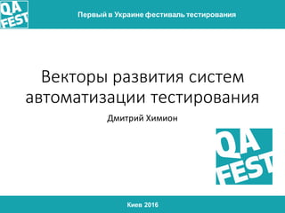 Киев 2016
Первый в Украине фестиваль тестирования
Векторы развития систем
автоматизации тестирования
Дмитрий Химион
 