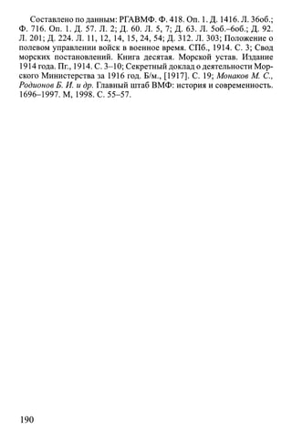 Составлено по данным: РГАВМФ. Ф. 418. On. 1. Д. 1416. JI. Збоб.;
Ф. 716. On. 1. Д. 57. Л. 2; Д. 60. Л. 5, 7; Д. 63. Л. 5об.-6об.; Д. 92.
Л. 201; Д. 224. JI. 11, 12, 14, 15, 24, 54; Д. 312. Л. 303; Положение о
полевом управлении войск в военное время. СПб., 1914. С. 3; Свод
морских постановлений. Книга десятая. Морской устав. Издание
1914 года. Пг., 1914. С. 3-10; Секретный доклад одеятельности Мор­
ского Министерства за 1916 год. Б/м., [1917]. С. 19; Монаков М. С.,
Родионов Б. И. и др. Главный штаб ВМФ: история и современность.
1696-1997. М, 1998. С. 55-57.
190
 