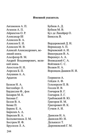 Именной указатель
Автамонов А. П. Бубнов А. Д.
Агапеев А. П. Бубнов М. В.
Айрапетов О. Р. Буэ де Лапейрер О.
Александр III Бюксель В.
Алексеев В. А.
Алексеев Е. И. Вердеревский Д. Н.
Алексеев М. В. Вернандер А. П.
Алексей Александрович, ве­ Верховский А. И.
ликий князь Виноградов В. А.
Альтфатер В. М. Вирениус А. А.
Андрей Владимирович, вели­ Воеводский С. А.
кий князь Войтиков С. С.
Апостоли H. Н. Волков Н. А.
Апрелев Б. П. Воронцов-Дашков И. И.
Апушкин А. А.
Ардатов Гееринген А.
Гейден А. Ф.
Базили Н. А. Гельмерсен П. В.
Баттенберг JI. Гессен И. В.
Баудиссин Ф., фон Гончаров В. Г.
Бахирев М. К. Гончаров Л. Г.
Бахман Г. Грибовский В. Ю.
Белли В. А. Григоров H. М.
Бенке П. Григорович И. К.
Беренс Е. А. Гучков А. И.
Бирилев А. А.
Бирилев В. А. Данилов Н. А.
Болховитинов JI. М. Данилов Ю. Н.
Бострем И. Ф. Делькассе Т.
Брусилов JI. А. Деренковский Г. М.
 
