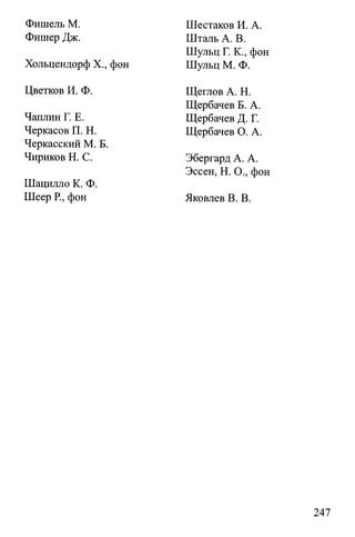 Фишель М.
Фишер Дж.
Хольцендорф X., фон
Цветков И. Ф.
Чаплин Г. Е.
Черкасов П. Н.
Черкасский М. Б.
Чириков Н. С.
Шацилло К. Ф.
Шеер Р., фон
Шестаков И. А.
Шталь А. В.
Шульц Г. К., фон
Шульц М. Ф.
Щеглов А. Н.
Щербачев Б. А.
Щербачев Д. Г.
Щербачев О. А.
Эбергард А. А.
Эссен, Н. О., фон
Яковлев В. В.
247
 