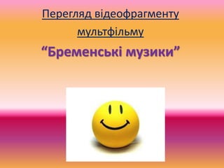 Перегляд відеофрагменту
мультфільму
“Бременські музики”
 