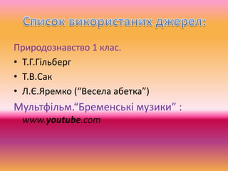 Природознавство 1 клас.
• Т.Г.Гільберг
• Т.В.Сак
• Л.Є.Яремко (“Весела абетка”)
Мультфільм.“Бременські музики” :
www.youtube.com
 