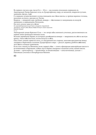 Въ первыхъ числахъ мая, числа 8 го — 10-го — мы уходимъ походнымъ порядкомъ въ
Авангардный Лагерь Краснаго села, къ Дудергофскому озеру, къ мохнатой, покрытой густымъ
хвойнымъ л сомъ, гор .ѣ ѣ
Съ первыми лучами весенняго солнца покидаемъ мы ст ныѣ школы, и, пройдя окраины столицы,
выходимъ на шоссе, двигаясь къ Лигову.
Впереди — юнкерскій хоръ трубачей, юнкера — п сельникиѣ съ танцующимъ въ воздухѣ
звенящимъ и сверкающимъ бунчукомъ.
На этотъ походъ даже есть п сня:ѣ
По дорожкѣ Красносельской Ъдетъ эскадронъ гвардейскій
Эскадронъ лихой! Сн га б лаго б л еѣ ѣ ѣ ѣ Блещутъ наши портупеи
Шашки боевой!
и т. д.
Авангардный лагерь Краснаго Села — это лагерь вс хьѣ военныхъ училищъ, расположенныхъ на
первой линіи громаднаго военнаго поля.
Большіе деревянные бараки, въ которыхъ разм щаютсяѣ юнкера — выкрашены въ св тлоѣ желтую
краску, очень вм стительны,ѣ полны воздуха и св та.ѣ
Они стоятъ лицомъ прямо въ поле, а съ внутренней ихъ стороны, заполняя пространство между
лагерями и береговымъ склономъ Дудергофскаго озера — растутъ деревья, разбиты ц тники,ѳѣ
зеле н ютъѣ площади травниковъ.
Если стать лицомъ къ Военному полю, первой сл ваѣ — стоитъ офицерская кавалерійская школа съ
ея конюшнями и барачками, зат мъѣ идутъ бараки эскадрона и казачьей сотни, нашей школы.
За нами — артиллеристы — михайловцы, за михайловцами — консгантиновцы, дальше —
Павловское училище и Петербургское Военное.
43
 