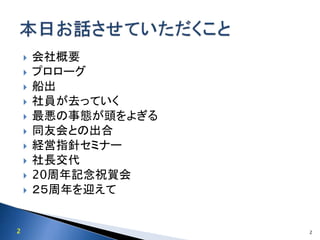  会社概要
 プロローグ
 船出
 社員が去っていく
 最悪の事態が頭をよぎる
 同友会との出合
 経営指針セミナー
 社長交代
 20周年記念祝賀会
 ２５周年を迎えて
22
 