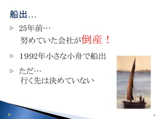 6
▷ 25年前…
努めていた会社が倒産！
▷ １９９2年小さな小舟で船出
▷ ただ…
行く先は決めていない
6
 