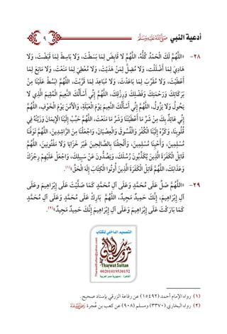 ‫النيب‬‫أدعية‬9
2828َ‫ا‬‫ل‬َ‫و‬ ، َ‫ت‬ ْ‫ض‬َ‫ب‬َ‫ق‬ ‫ا‬َ‫م‬ِ‫ل‬ َ‫ط‬ ِ‫اس‬َ‫ب‬ َ‫ا‬‫ل‬َ‫و‬ ، َ‫ت‬ْ‫ط‬ َ‫س‬َ‫ب‬ ‫ا‬َ‫م‬ِ‫ل‬ َ‫ض‬ِ‫ب‬‫ا‬َ‫ق‬ َ‫ا‬‫ل‬ َّ‫م‬ُ‫ه‬َّ‫ل‬‫ال‬ ،ُ‫ه‬ُّ‫ل‬ُ‫ك‬ ُ‫د‬ْ‫م‬ َ‫ح‬ْ‫ل‬‫ا‬ َ‫ك‬َ‫ل‬ َّ‫م‬ُ‫ه‬َّ‫ل‬‫«ال‬
‫ا‬َ‫م‬ِ‫ل‬ َ‫ع‬ِ‫ان‬َ‫م‬ َ‫ا‬‫ل‬َ‫و‬ ، َ‫ت‬ْ‫ع‬َ‫ن‬َ‫م‬ ‫ا‬َ‫م‬ِ‫ل‬ َ‫ي‬ِ‫ط‬ْ‫ع‬ُ‫م‬ َ‫ا‬‫ل‬َ‫و‬ ، َ‫ت‬ْ‫ي‬ َ‫د‬َ‫ه‬ ْ‫ن‬َ‫م‬ِ‫ل‬ َّ‫ل‬ ِ‫ض‬ُ‫م‬ َ‫ا‬‫ل‬َ‫و‬ ،‫ت‬ْ‫ل‬َ‫ل‬ ْ‫ض‬َ‫أ‬ ‫ا‬َ‫م‬ِ‫ل‬ َ‫ي‬ِ‫اد‬َ‫ه‬
ْ‫ن‬ِ‫م‬ ‫َا‬‫ن‬ْ‫ي‬َ‫ل‬َ‫ع‬ ْ‫ط‬ ُ‫س‬ْ‫ب‬‫ا‬ َّ‫م‬ُ‫ه‬َّ‫ل‬‫ال‬ ، َ‫ت‬ْ‫ب‬َّ‫ر‬َ‫ق‬ ‫ا‬َ‫م‬ِ‫ل‬ َ‫د‬ِ‫اع‬َ‫ب‬ُ‫م‬ َ‫ا‬‫ل‬َ‫و‬ ، َ‫ت‬ ْ‫د‬َ‫ع‬‫ا‬َ‫ب‬ ‫ا‬َ‫م‬ِ‫ل‬ َ‫ب‬ِّ‫ر‬َ‫ق‬ُ‫م‬ َ‫ا‬‫ل‬َ‫و‬ ، َ‫ت‬ْ‫ي‬َ‫ط‬ْ‫ع‬َ‫أ‬
َ‫ا‬‫ل‬ ‫ي‬ِ‫ذ‬َّ‫ل‬‫ا‬ َ‫يم‬ِ‫ق‬ُ‫م‬ْ‫ل‬‫ا‬ َ‫يم‬ِ‫َّع‬‫ن‬‫ال‬ َ‫ك‬ُ‫ل‬َ‫أ‬ ْ‫س‬َ‫أ‬ ‫ِّي‬‫ن‬ِ‫إ‬ َّ‫م‬ُ‫ه‬َّ‫ل‬‫ال‬ ، َ‫ك‬ِ‫ْق‬‫ز‬ِ‫ر‬َ‫و‬ َ‫ك‬ِ‫ل‬ ْ‫ض‬َ‫ف‬َ‫و‬ َ‫ك‬ِ‫ت‬َ‫م‬ ْ‫ح‬َ‫ر‬َ‫و‬ َ‫ك‬ِ‫َات‬‫ك‬َ‫ر‬َ‫ب‬
َّ‫م‬ُ‫ه‬َّ‫ل‬‫ال‬ ، ِ‫ف‬ْ‫و‬ َ‫خ‬ْ‫ل‬‫ا‬ َ‫م‬ْ‫و‬َ‫ي‬ َ‫ن‬ْ‫م‬َ ْ‫أ‬‫ال‬َ‫و‬ ،ِ‫ة‬َ‫ل‬ْ‫ي‬َ‫ع‬ْ‫ل‬‫ا‬ َ‫م‬ْ‫و‬َ‫ي‬ َ‫يم‬ِ‫َّع‬‫ن‬‫ال‬ َ‫ك‬ُ‫ل‬َ‫أ‬ ْ‫س‬َ‫أ‬ ‫ِّي‬‫ن‬ِ‫إ‬ َّ‫م‬ُ‫ه‬َّ‫ل‬‫ال‬ ، ُ‫ُول‬‫ز‬َ‫ي‬ َ‫ا‬‫ل‬َ‫و‬ ُ‫ول‬ ُ‫ح‬َ‫ي‬
‫ي‬ِ‫ف‬ ُ‫ه‬ْ‫ن‬ِّ‫َي‬‫ز‬َ‫و‬ َ‫ان‬َ‫يم‬ِ ْ‫إ‬‫ال‬ ‫َا‬‫ن‬ْ‫ي‬َ‫ل‬ِ‫إ‬ ْ‫ب‬ِّ‫ب‬ َ‫ح‬ َّ‫م‬ُ‫ه‬َّ‫ل‬‫ال‬ ، َ‫ت‬ْ‫ع‬َ‫ن‬َ‫م‬ ‫ا‬َ‫م‬ ِّ‫ر‬ َ‫ش‬َ‫و‬ ‫َا‬‫ن‬َ‫ت‬ْ‫ي‬َ‫ط‬ْ‫ع‬َ‫أ‬ ‫ا‬َ‫م‬ ِّ‫ر‬ َ‫ش‬ ْ‫ن‬ِ‫م‬ َ‫ك‬ِ‫ب‬ ٌ‫ذ‬ِ‫ائ‬َ‫ع‬ ‫ِّي‬‫ن‬ِ‫إ‬
‫َا‬‫ن‬َّ‫ف‬َ‫َو‬‫ت‬ َّ‫م‬ُ‫ه‬َّ‫ل‬‫ال‬ ،َ‫ين‬ِ‫د‬ ِ‫اش‬َّ‫الر‬ َ‫ن‬ِ‫م‬ ‫َا‬‫ن‬ْ‫ل‬َ‫ع‬ ْ‫اج‬َ‫و‬ ،َ‫ان‬َ‫ي‬ ْ‫ص‬ِ‫ع‬ْ‫ل‬‫ا‬َ‫و‬ َ‫وق‬ ُ‫س‬ُ‫ف‬ْ‫ل‬‫ا‬َ‫و‬ َ‫ر‬ْ‫ف‬ُ‫ك‬ْ‫ل‬‫ا‬ ‫َا‬‫ن‬ْ‫ي‬َ‫ل‬ِ‫إ‬ ْ‫ه‬ِّ‫َر‬‫ك‬َ‫و‬ ،‫َا‬‫ن‬ِ‫ب‬‫و‬ُ‫ل‬ُ‫ق‬
َّ‫م‬ُ‫ه‬َّ‫ل‬‫ال‬ ،َ‫ين‬ِ‫ُون‬‫ت‬ْ‫ف‬َ‫م‬ َ‫ا‬‫ل‬َ‫و‬ ‫ا‬َ‫َاي‬‫ز‬ َ‫خ‬ َ‫ر‬ْ‫ي‬َ‫غ‬ َ‫ين‬ِ‫ح‬ِ‫ال‬ َّ‫الص‬ِ‫ب‬ ‫َا‬‫ن‬ْ‫ق‬ِ‫ح‬ْ‫ل‬َ‫أ‬َ‫و‬ ،َ‫ين‬ِ‫م‬ِ‫ل‬ ْ‫س‬ُ‫م‬ ‫َا‬‫ن‬ِ‫ي‬ ْ‫ح‬َ‫أ‬َ‫و‬ ،َ‫ين‬ِ‫م‬ِ‫ل‬ ْ‫س‬ُ‫م‬
َ‫َك‬‫ز‬ ْ‫ج‬ِ‫ر‬ ْ‫م‬ِ‫ه‬ْ‫ي‬َ‫ل‬َ‫ع‬ ْ‫ل‬َ‫ع‬ ْ‫اج‬َ‫و‬ ، َ‫ك‬ِ‫يل‬ِ‫ب‬ َ‫س‬ ْ‫ن‬َ‫ع‬ َ‫ون‬ ُّ‫د‬ ُ‫ص‬َ‫ي‬َ‫و‬ ، َ‫ك‬َ‫ل‬ ُ‫س‬ُ‫ر‬ َ‫ون‬ُ‫ب‬ ِّ‫َذ‬‫ك‬ُ‫ي‬ َ‫ين‬ِ‫ذ‬َّ‫ل‬‫ا‬ َ‫ة‬َ‫ر‬َ‫ف‬َ‫ك‬ْ‫ل‬‫ا‬ ْ‫ل‬ِ‫ات‬َ‫ق‬
.)1(
» ِّ‫ق‬ َ‫ح‬ْ‫ل‬‫ا‬ َ‫ه‬َ‫ل‬ِ‫إ‬ َ‫َاب‬‫ت‬ِ‫ك‬ْ‫ل‬‫ا‬ ‫ُوا‬‫ت‬‫و‬ُ‫أ‬ َ‫ين‬ِ‫ذ‬َّ‫ل‬‫ا‬ َ‫ة‬َ‫ر‬َ‫ف‬َ‫ك‬ْ‫ل‬‫ا‬ ْ‫ل‬ِ‫ات‬َ‫ق‬ َّ‫م‬ُ‫ه‬َّ‫ل‬‫ال‬ ، َ‫ك‬َ‫ب‬‫ا‬ َ‫ذ‬َ‫ع‬َ‫و‬
2929‫ى‬َ‫ل‬َ‫ع‬‫و‬ َ‫يم‬ِ‫اه‬ َ‫ر‬ْ‫ب‬ِ‫إ‬ ‫ى‬َ‫ل‬َ‫ع‬ َ‫ت‬ْ‫ي‬َّ‫ل‬ َ‫ص‬ ‫ا‬َ‫َم‬‫ك‬ ٍ‫د‬َّ‫م‬ َ‫ح‬ُ‫م‬ ِ‫آل‬ ‫ى‬َ‫ل‬َ‫ع‬َ‫و‬ ٍ‫د‬َّ‫م‬ َ‫ح‬ُ‫م‬ ‫ى‬َ‫ل‬َ‫ع‬ ِّ‫ل‬ َ‫ص‬ َّ‫م‬ُ‫ه‬َّ‫ل‬‫«ال‬
ٍ‫د‬َّ‫م‬ َ‫ح‬ُ‫م‬ ِ‫آل‬ ‫ى‬َ‫ل‬َ‫ع‬َ‫و‬ ٍ‫د‬َّ‫م‬ َ‫ح‬ُ‫م‬ ‫ى‬َ‫ل‬َ‫ع‬ ْ‫ك‬ِ‫ار‬َ‫ب‬ َّ‫م‬ُ‫ه‬ّٰ‫ل‬‫ال‬ ، ٌ‫يد‬ِ‫ج‬َ‫م‬ ٌ‫يد‬ِ‫م‬ َ‫ح‬ َ‫َّك‬‫ن‬ِ‫إ‬ ،َ‫يم‬ِ‫اه‬ َ‫ر‬ْ‫ب‬ِ‫إ‬ ِ‫آل‬
.)2(
» ٌ‫يد‬ِ‫ج‬َ‫م‬ ٌ‫يد‬ِ‫م‬ َ‫ح‬ َ‫َّك‬‫ن‬ِ‫إ‬ َ‫يم‬ِ‫اه‬ َ‫ر‬ْ‫ب‬ِ‫إ‬ ِ‫آل‬ ‫ى‬َ‫ل‬َ‫ع‬َ‫و‬ َ‫يم‬ِ‫اه‬ َ‫ر‬ْ‫ب‬ِ‫إ‬ ‫ى‬َ‫ل‬َ‫ع‬ َ‫ْت‬‫ك‬َ‫ار‬َ‫ب‬ ‫ا‬َ‫َم‬‫ك‬
.‫صحيح‬ ‫بإسناد‬ ‫الزرقي‬ ‫رفاعة‬ ‫عن‬ )15492( ‫أحمد‬ ‫اإلمام‬ ‫رواه‬ 	(((
 ‫جرة‬ُ‫ع‬ ‫بن‬ ‫كعب‬ ‫عن‬ )908( ‫ومسلم‬ )3370( ‫البخاري‬ ‫رواه‬ 	(((
 