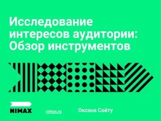 Оксана Сойтуnimax.ru
Исследование
интересов аудитории:
Обзор инструментов
 