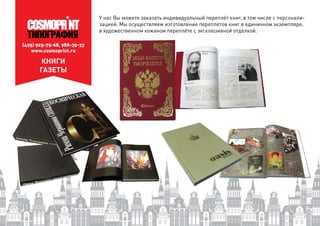 (495) 925-75-68, 988-35-33
www.cosmoprint.ru
КНИГИ
ГАЗЕТЫ
У нас Вы можете заказать индивидуальный переплёт книг, в том числе с персонали-
зацией. Мы осуществляем изготовление переплётов книг в единичном экземпляре,
в художественном кожаном переплёте с эксклюзивной отделкой.
 