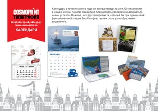 (495) 925-75-68, 988-35-33
www.cosmoprint.ru
КАЛЕНДАРИ
Календарь в течение целого года он всегда перед глазами. Он незаменим
в нашей жизни, помогая правильно планировать свое время и добиваться
новых успехов. Пожалуй, нет другого предмета, который бы при одинаковой
функциональной задаче был бы представлен столь разнообразными
решениями.
 
