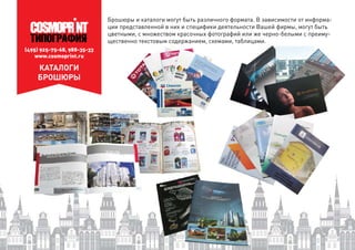 (495) 925-75-68, 988-35-33
www.cosmoprint.ru
КАТАЛОГИ
БРОШЮРЫ
Брошюры и каталоги могут быть различного формата. В зависимости от информа-
ции представленной в них и специфики деятельности Вашей фирмы, могут быть
цветными, с множеством красочных фотографий или же черно-белыми с преиму-
щественно текстовым содержанием, схемами, таблицами.енно текстовым содержанием, схемами
 