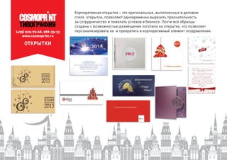 (495) 925-75-68, 988-35-33
www.cosmoprint.ru
ОТКРЫТКИ
Корпоративная открытка – это оригинальные, выполненные в деловом
стиле открытки, позволяют одновременно выразить признательность
за сотрудничество и пожелать успехов в бизнесе. Почти все образцы
созданы с возможностью размещения логотипа на открытке, что позволяет
персонализировать ее и превратить в корпоративный элемент поздравления.
 