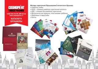 (495) 925-75-68, 988-35-33
www.cosmoprint.ru
КАТАЛОГИ
БРОШЮРЫ
Методы скрепления (брошюровки) каталогов и брошюр:
• Скрепка, скобы
• КШС – клеевое швейное скрепление каталога
• КБС – клеевое бесшвейное скрепление
• Металлическая пружина, пластиковая гребенка
• Файловые и евроскобы
• Болты
 