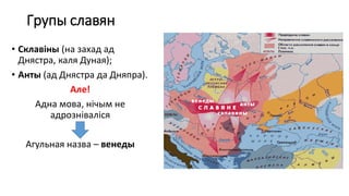 Групы славян
• Склавіны (на захад ад
Днястра, каля Дуная);
• Анты (ад Днястра да Дняпра).
Але!
Адна мова, нічым не
адрозніваліся
Агульная назва – венеды
 