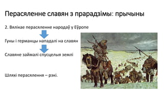 Перасяленне славян з прарадзімы: прычыны
2. Вялікае перасяленне народаў у Еўропе
Гуны і германцы нападалі на славян
Славяне займалі спусцелыя землі
Шляхі перасялення – рэкі.
 