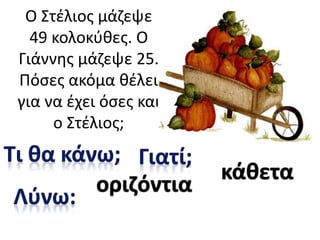 Ο Στέλιος μάζεψε
49 κολοκύθες. Ο
Γιάννης μάζεψε 25.
Πόσες ακόμα θέλει
για να έχει όσες και
ο Στέλιος;
οριζόντια
κάθετα
 