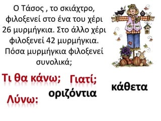 Ο Τάσος , το σκιάχτρο,
φιλοξενεί στο ένα του χέρι
26 μυρμήγκια. Στο άλλο χέρι
φιλοξενεί 42 μυρμήγκια.
Πόσα μυρμήγκια φιλοξενεί
συνολικά;
οριζόντια
κάθετα
 