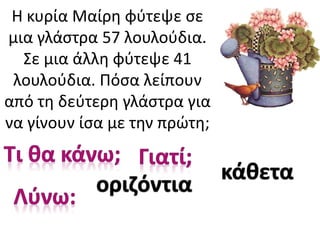 Η κυρία Μαίρη φύτεψε σε
μια γλάστρα 57 λουλούδια.
Σε μια άλλη φύτεψε 41
λουλούδια. Πόσα λείπουν
από τη δεύτερη γλάστρα για
να γίνουν ίσα με την πρώτη;
οριζόντια
κάθετα
 