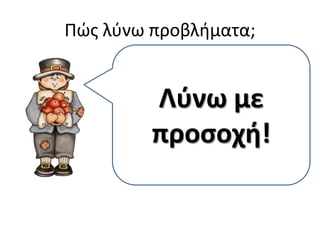 Πώς λύνω προβλήματα;
Πρώτα
διαβάζω πολύ
καλά το
πρόβλημα.
Μετά
προσέχω για
τις μαγικές
λέξεις.
Βρίσκω ποια
πράξη πρέπει
να κάνω.
Λύνω με
προσοχή!
 