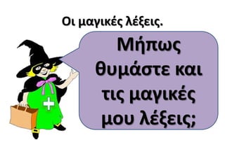 Οι μαγικές λέξεις.
Γεια σας ,
παιδιά! Με
θυμάστε;
Πολύ σωστά!
Είμαι η
μάγισσα
Προσθετόλ!
Μήπως
θυμάστε και
τις μαγικές
μου λέξεις;
 