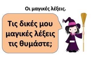Οι μαγικές λέξεις.
Μήπως
θυμάστε κι
εμένα;
Μπράβο!
Είμαι η
μάγισσα
Αφαιρίξ!
Τις δικές μου
μαγικές λέξεις
τις θυμάστε;
 